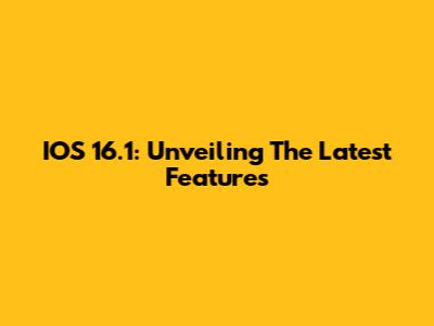 IOS 16.1: Unveiling The Latest Features