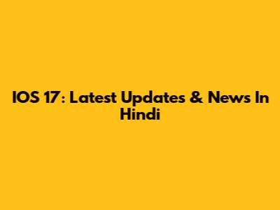 IOS 17: Latest Updates & News In Hindi