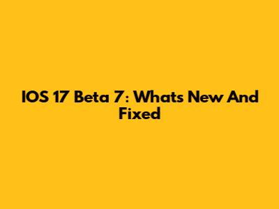 IOS 17 Beta 7: What's New And Fixed