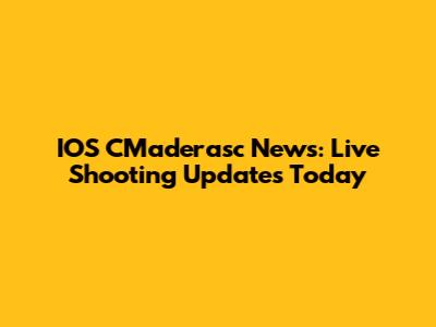 IOS CMaderasc News: Live Shooting Updates Today