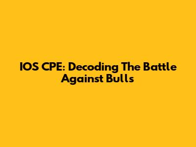 IOS CPE: Decoding The Battle Against Bulls