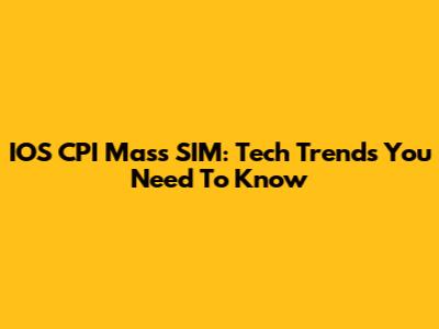 IOS CPI Mass SIM: Tech Trends You Need To Know