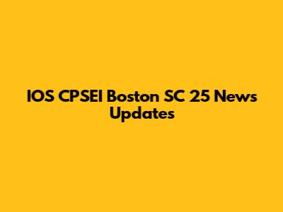 IOS CPSEI Boston SC 25 News Updates