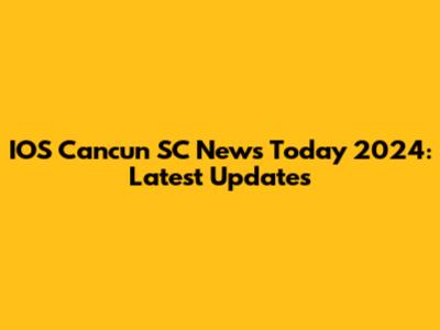 IOS Cancun SC News Today 2024: Latest Updates