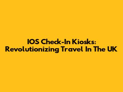 IOS Check-In Kiosks: Revolutionizing Travel In The UK