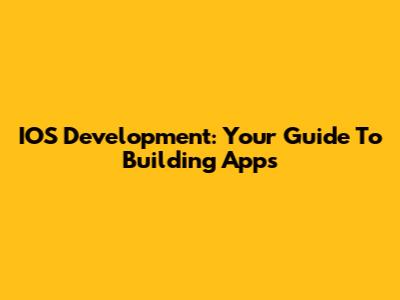 IOS Development: Your Guide To Building Apps