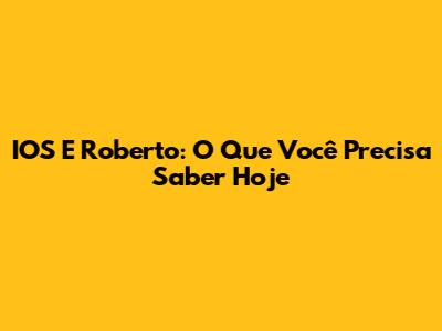 IOS E Roberto: O Que Você Precisa Saber Hoje