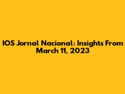 IOS Jornal Nacional: Insights From March 11, 2023