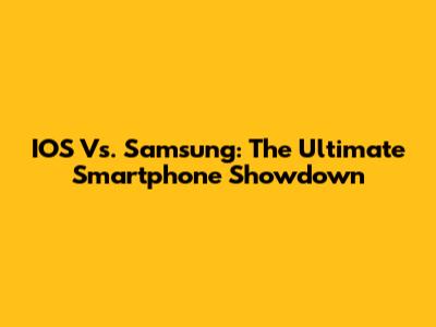 IOS Vs. Samsung: The Ultimate Smartphone Showdown