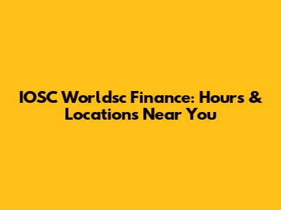 IOSC Worldsc Finance: Hours & Locations Near You