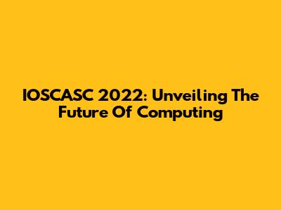 IOSCASC 2022: Unveiling The Future Of Computing