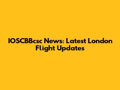 IOSCBBcsc News: Latest London Flight Updates