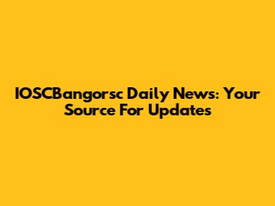 IOSCBangorsc Daily News: Your Source For Updates