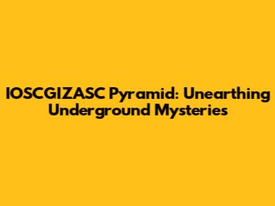 IOSCGIZASC Pyramid: Unearthing Underground Mysteries