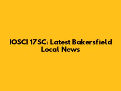 IOSCI 17SC: Latest Bakersfield Local News