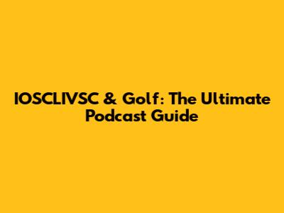 IOSCLIVSC & Golf: The Ultimate Podcast Guide