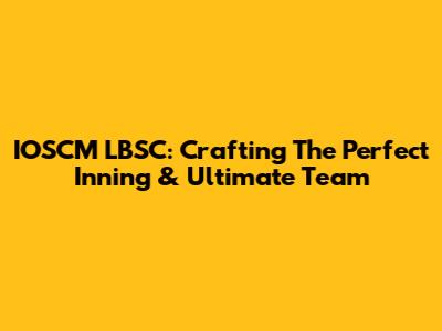 IOSCM LBSC: Crafting The Perfect Inning & Ultimate Team