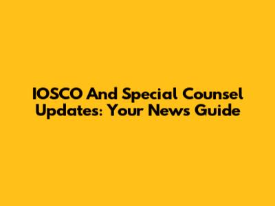 IOSCO And Special Counsel Updates: Your News Guide