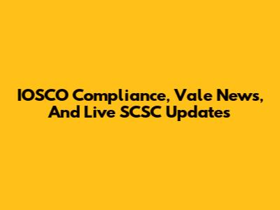 IOSCO Compliance, Vale News, And Live SCSC Updates
