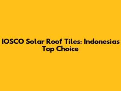 IOSCO Solar Roof Tiles: Indonesia's Top Choice