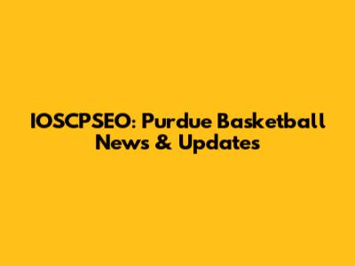 IOSCPSEO: Purdue Basketball News & Updates