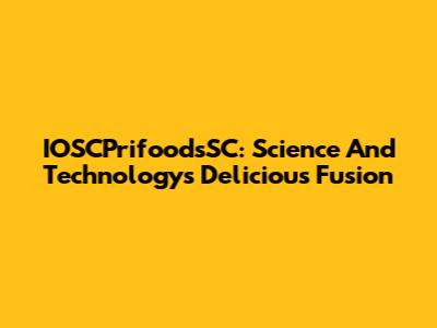 IOSCPrifoodsSC: Science And Technology's Delicious Fusion