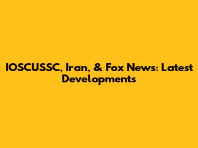 IOSCUSSC, Iran, & Fox News: Latest Developments