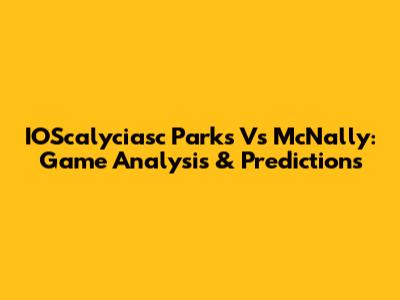 IOScalyciasc Parks Vs McNally: Game Analysis & Predictions