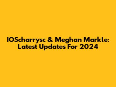 IOScharrysc & Meghan Markle: Latest Updates For 2024