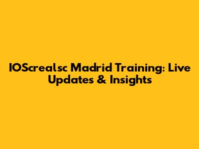 IOScrealsc Madrid Training: Live Updates & Insights