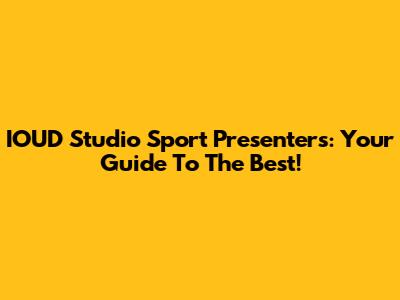 IOUD Studio Sport Presenters: Your Guide To The Best!