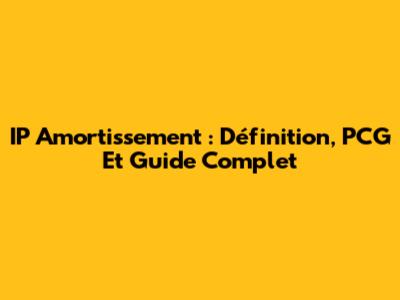 IP Amortissement : Définition, PCG Et Guide Complet