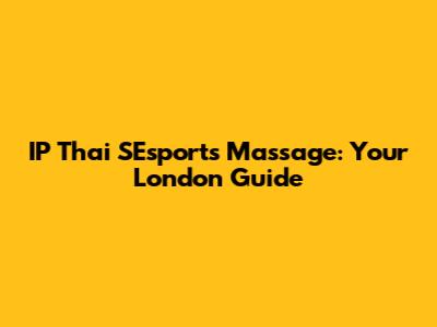 IP Thai SEsports Massage: Your London Guide