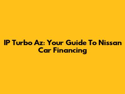 IP Turbo Az: Your Guide To Nissan Car Financing