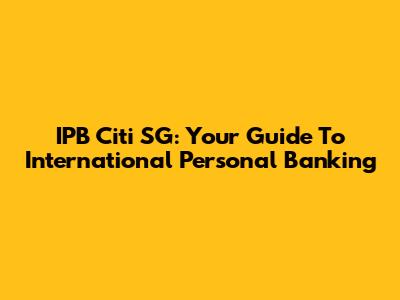 IPB Citi SG: Your Guide To International Personal Banking