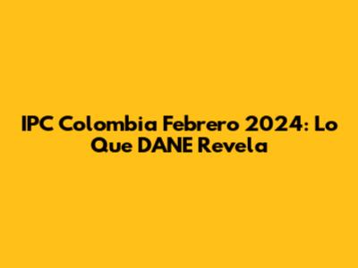 IPC Colombia Febrero 2024: Lo Que DANE Revela