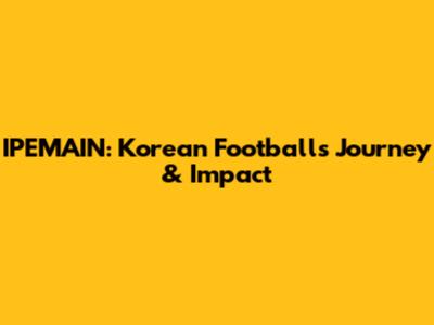 IPEMAIN: Korean Football's Journey & Impact