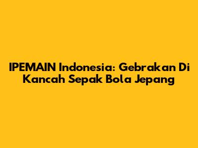 IPEMAIN Indonesia: Gebrakan Di Kancah Sepak Bola Jepang
