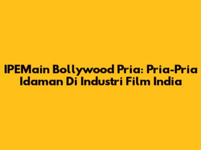 IPEMain Bollywood Pria: Pria-Pria Idaman Di Industri Film India
