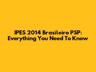 IPES 2014 Brasileiro PSP: Everything You Need To Know