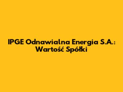IPGE Odnawialna Energia S.A.: Wartość Spółki