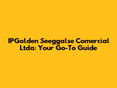 IPGolden Seeggalse Comercial Ltda: Your Go-To Guide