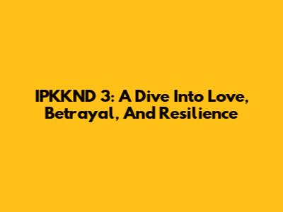 IPKKND 3: A Dive Into Love, Betrayal, And Resilience