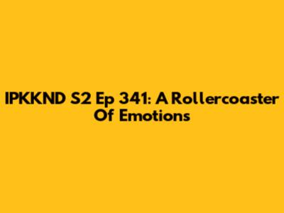 IPKKND S2 Ep 341: A Rollercoaster Of Emotions