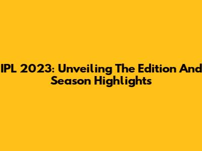 IPL 2023: Unveiling The Edition And Season Highlights