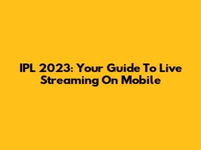 IPL 2023: Your Guide To Live Streaming On Mobile