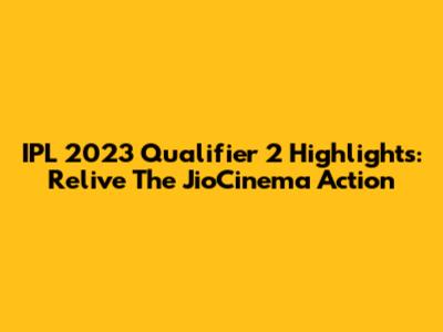 IPL 2023 Qualifier 2 Highlights: Relive The JioCinema Action