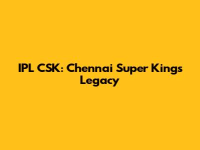 IPL CSK: Chennai Super Kings' Legacy
