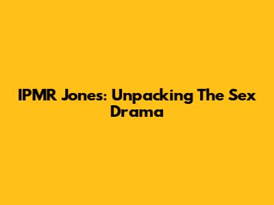 IPMR Jones: Unpacking The Sex Drama