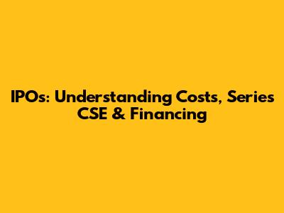 IPOs: Understanding Costs, Series CSE & Financing